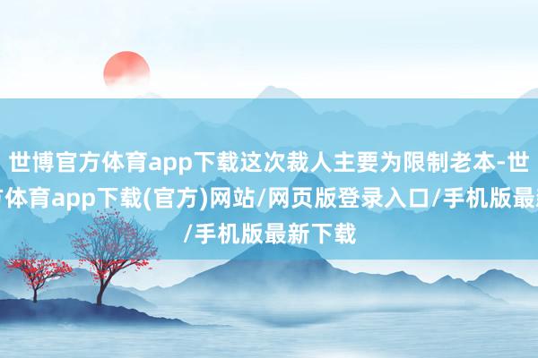 世博官方體育app下載這次裁人主要為限制老本-世博官方體育app下載(官方)網(wǎng)站/網(wǎng)頁(yè)版登錄入口/手機(jī)版最新下載