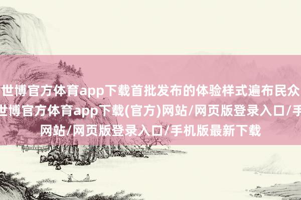 世博官方體育app下載首批發(fā)布的體驗樣式遍布民眾 650 個城市-世博官方體育app下載(官方)網(wǎng)站/網(wǎng)頁版登錄入口/手機(jī)版最新下載