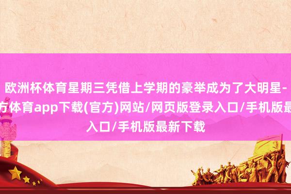 歐洲杯體育星期三憑借上學(xué)期的豪舉成為了大明星-世博官方體育app下載(官方)網(wǎng)站/網(wǎng)頁(yè)版登錄入口/手機(jī)版最新下載
