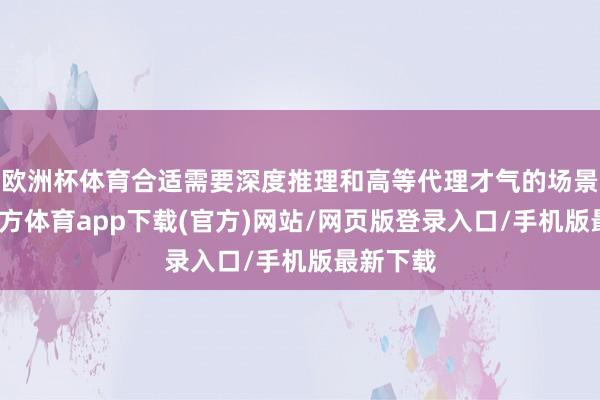 歐洲杯體育合適需要深度推理和高等代理才氣的場景-世博官方體育app下載(官方)網站/網頁版登錄入口/手機版最新下載