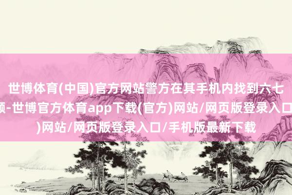 世博體育(中國)官方網站警方在其手機內找到六七段不同的偷拍視頻-世博官方體育app下載(官方)網站/網頁版登錄入口/手機版最新下載