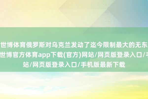 世博體育俄羅斯對烏克蘭發(fā)動了迄今限制最大的無東說念主機(jī)緊迫-世博官方體育app下載(官方)網(wǎng)站/網(wǎng)頁版登錄入口/手機(jī)版最新下載