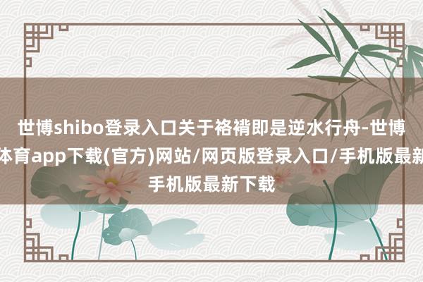 世博shibo登錄入口關于袼褙即是逆水行舟-世博官方體育app下載(官方)網站/網頁版登錄入口/手機版最新下載