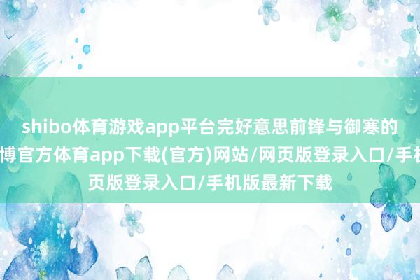 shibo體育游戲app平臺完好意思前鋒與御寒的齊全均衡-世博官方體育app下載(官方)網站/網頁版登錄入口/手機版最新下載