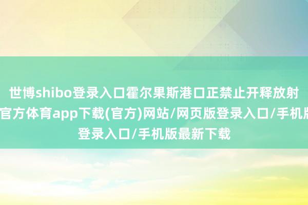 世博shibo登錄入口霍爾果斯港口正禁止開釋放射效應-世博官方體育app下載(官方)網站/網頁版登錄入口/手機版最新下載